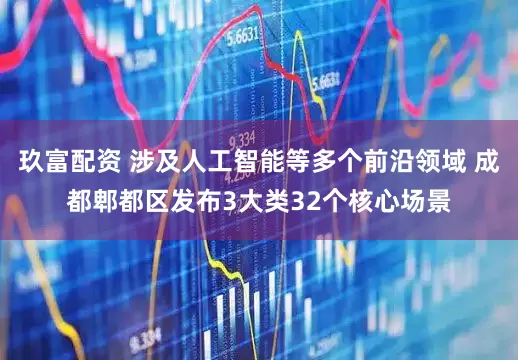 玖富配资 涉及人工智能等多个前沿领域 成都郫都区发布3大类32个核心场景