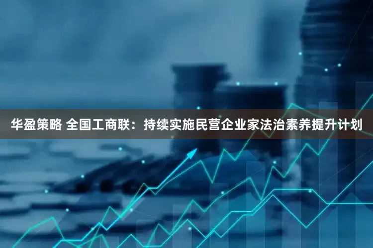 华盈策略 全国工商联：持续实施民营企业家法治素养提升计划