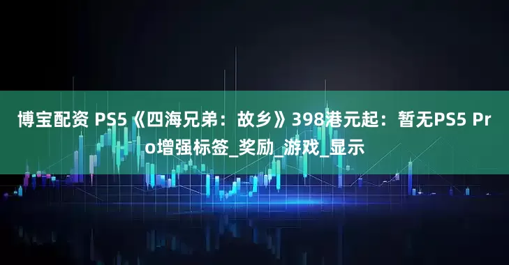 博宝配资 PS5《四海兄弟：故乡》398港元起：暂无PS5 Pro增强标签_奖励_游戏_显示