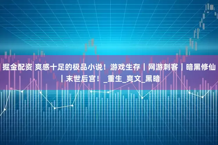 掘金配资 爽感十足的极品小说！游戏生存｜网游刺客｜暗黑修仙｜末世后宫！_重生_爽文_黑暗