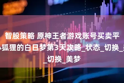 智股策略 原神王者游戏账号买卖平台小狐狸的白日梦第3天攻略_状态_切换_美梦