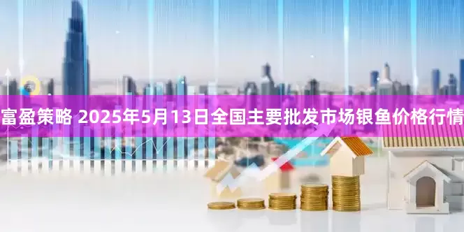 富盈策略 2025年5月13日全国主要批发市场银鱼价格行情