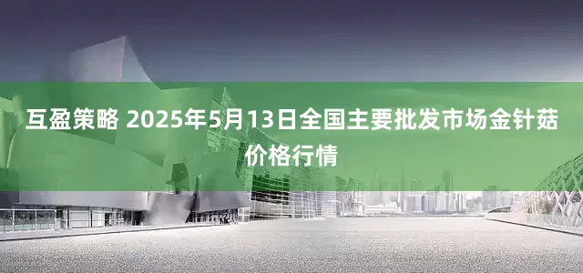 互盈策略 2025年5月13日全国主要批发市场金针菇价格行情