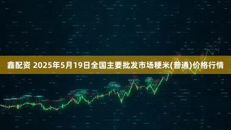 鑫配资 2025年5月19日全国主要批发市场粳米(普通)价格行情
