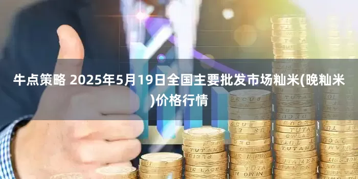 牛点策略 2025年5月19日全国主要批发市场籼米(晚籼米)价格行情