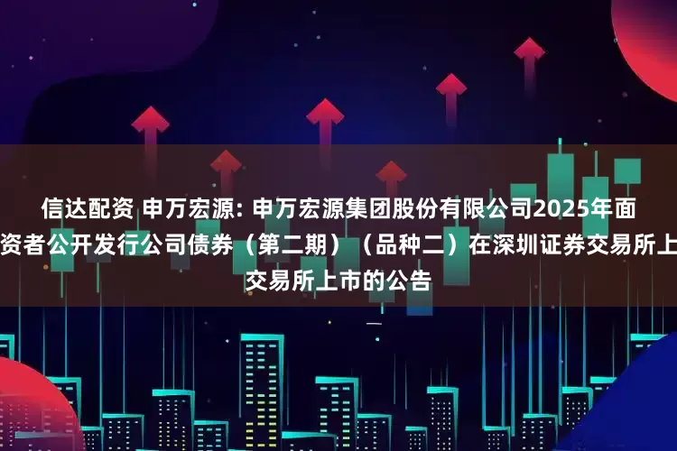 信达配资 申万宏源: 申万宏源集团股份有限公司2025年面向专业投资者公开发行公司债券(第二期)(品种二)在深圳证券交易所上市的公告