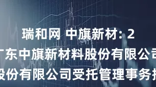 瑞和网 中旗新材: 2024年度广东中旗新材料股份有限公司受托管理事务报告