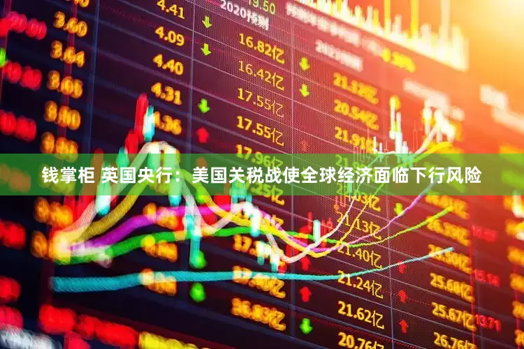 钱掌柜 英国央行：美国关税战使全球经济面临下行风险