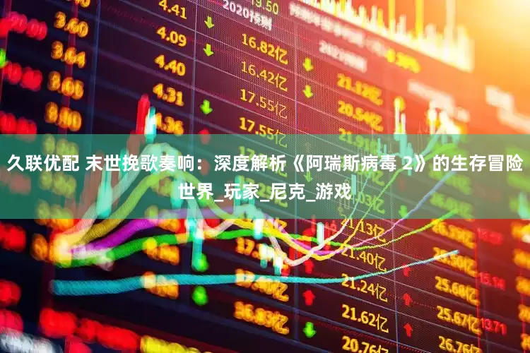 久联优配 末世挽歌奏响：深度解析《阿瑞斯病毒 2》的生存冒险世界_玩家_尼克_游戏