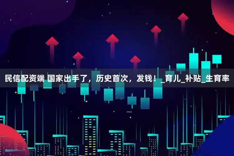 民信配资端 国家出手了，历史首次，发钱！_育儿_补贴_生育率