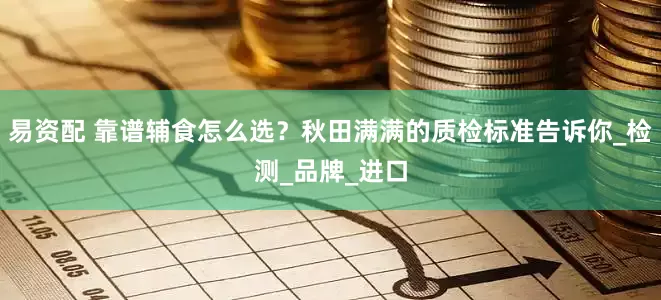 易资配 靠谱辅食怎么选？秋田满满的质检标准告诉你_检测_品牌_进口