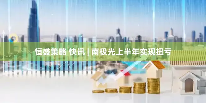 恒盛策略 快讯 | 南极光上半年实现扭亏