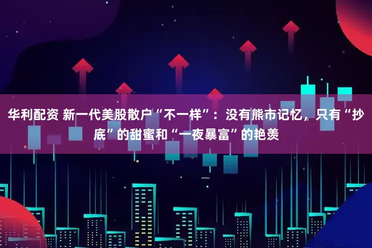 华利配资 新一代美股散户“不一样”：没有熊市记忆，只有“抄底”的甜蜜和“一夜暴富”的艳羡