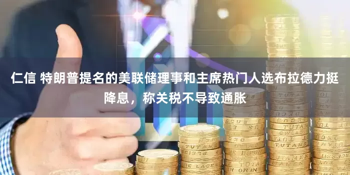 仁信 特朗普提名的美联储理事和主席热门人选布拉德力挺降息，称关税不导致通胀
