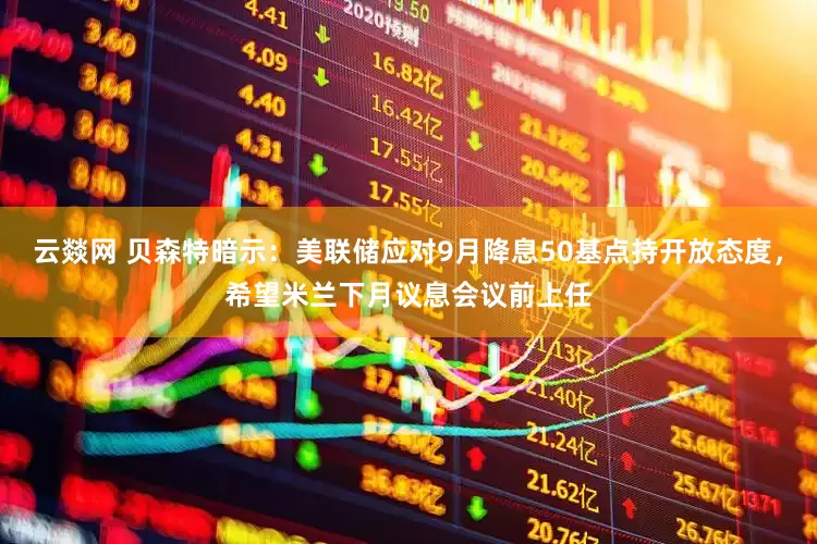 云燚网 贝森特暗示：美联储应对9月降息50基点持开放态度，希望米兰下月议息会议前上任