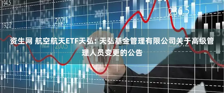 资生网 航空航天ETF天弘: 天弘基金管理有限公司关于高级管理人员变更的公告