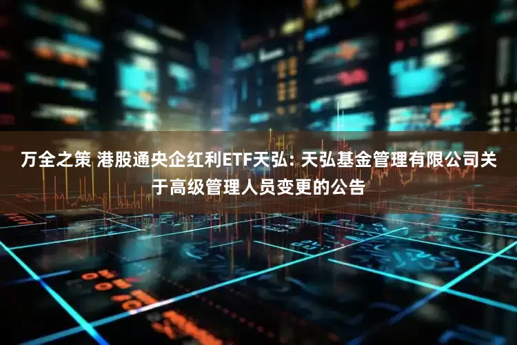万全之策 港股通央企红利ETF天弘: 天弘基金管理有限公司关于高级管理人员变更的公告