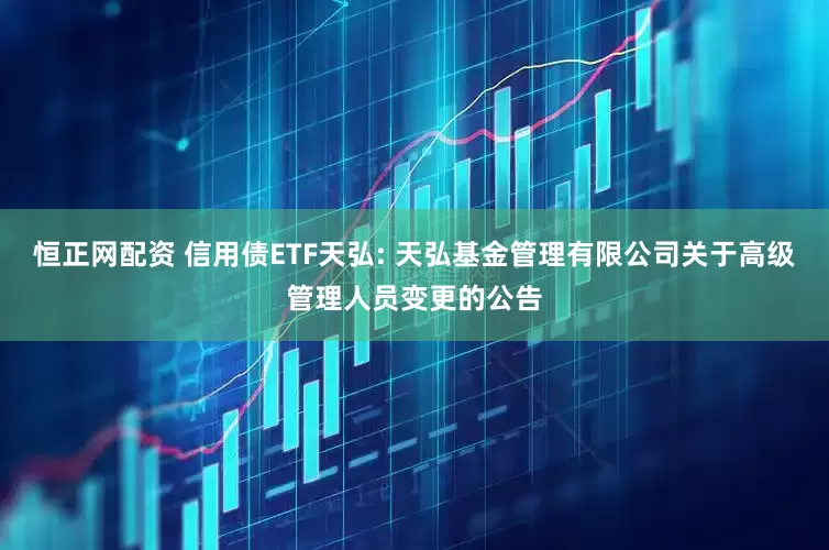 恒正网配资 信用债ETF天弘: 天弘基金管理有限公司关于高级管理人员变更的公告