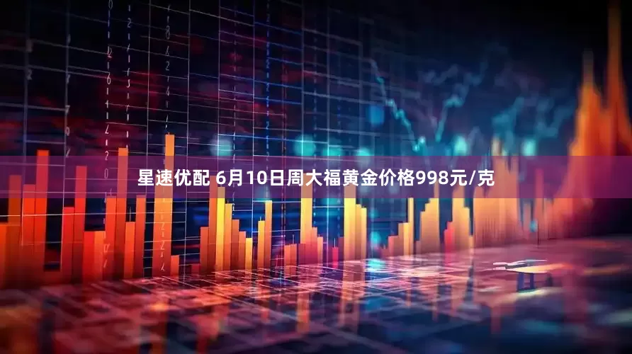 星速优配 6月10日周大福黄金价格998元/克