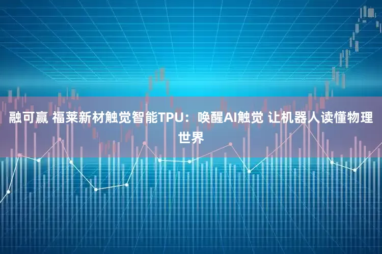 融可赢 福莱新材触觉智能TPU:唤醒AI触觉 让机器人读懂物理世界