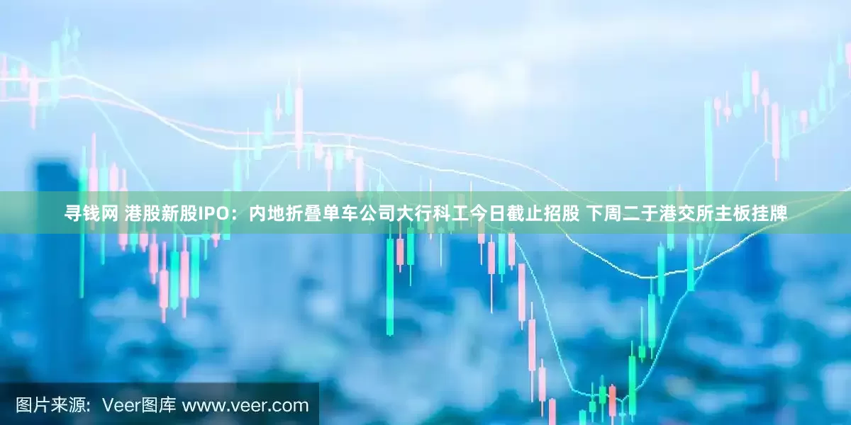 寻钱网 港股新股IPO:内地折叠单车公司大行科工今日截止招股 下周二于港交所主板挂牌