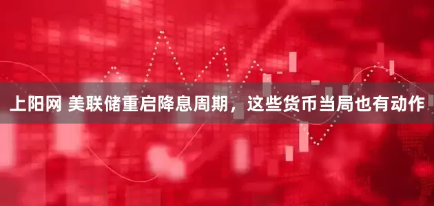 上阳网 美联储重启降息周期,这些货币当局也有动作