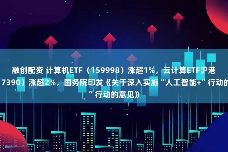 融创配资 计算机ETF(159998)涨超1%,云计算ETF沪港深(517390)涨超2%,国务院印发《关于深入实施“人工智能+”行动的意见》