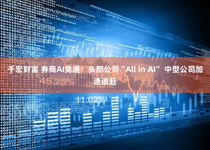 千宏财富 券商AI竞速：头部公司“All in AI” 中型公司加速追赶