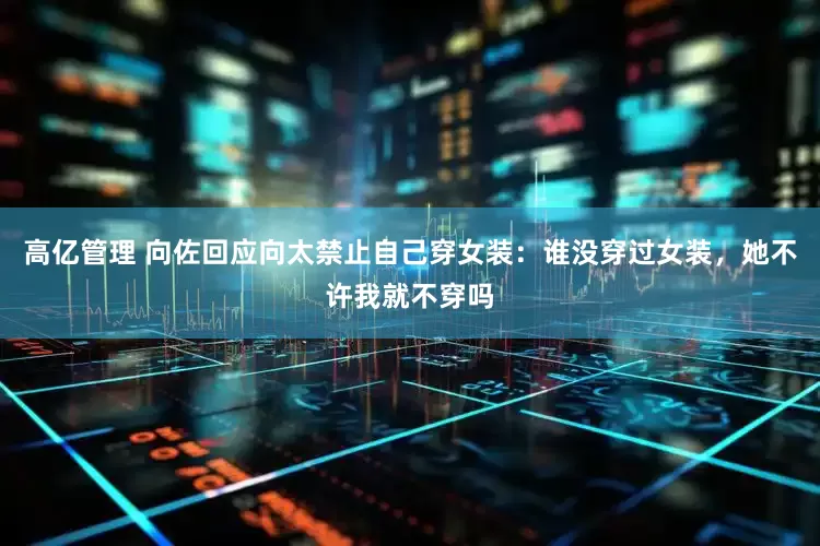高亿管理 向佐回应向太禁止自己穿女装：谁没穿过女装，她不许我就不穿吗