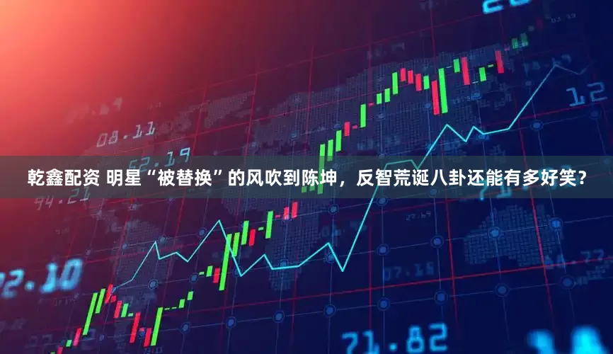 乾鑫配资 明星“被替换”的风吹到陈坤，反智荒诞八卦还能有多好笑？