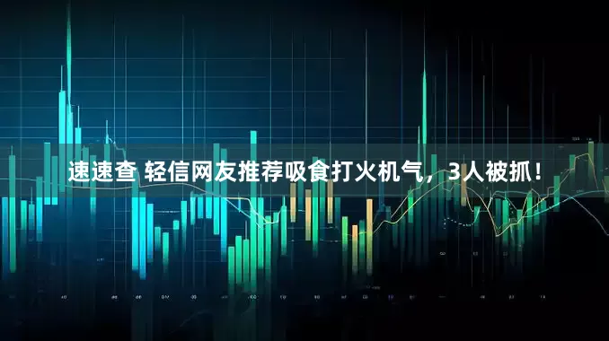 速速查 轻信网友推荐吸食打火机气,3人被抓!