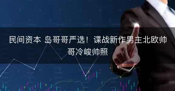 民间资本 岛哥哥严选！谍战新作男主北欧帅哥冷峻帅照